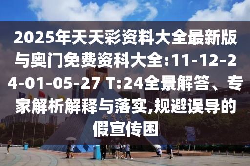 2025年天天彩資料大全最新版與奧門免費資科大全:11-12-24-01-05-27 T:24全景解答、專家解析解釋與落實,規(guī)避誤導的假宣傳困