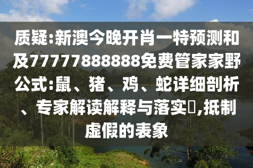 質(zhì)疑:新澳今晚開(kāi)肖一特預(yù)測(cè)和及77777888888免費(fèi)管家家野公式:鼠、豬、雞、蛇詳細(xì)剖析、專(zhuān)家解讀解釋與落實(shí)?,抵制虛假的表象