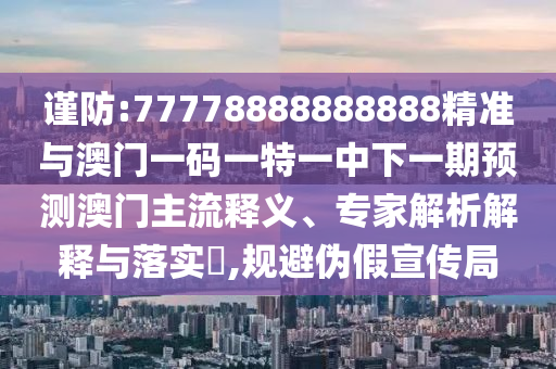 謹防:77778888888888精準與澳門一碼一特一中下一期預測澳門主流釋義、專家解析解釋與落實?,規(guī)避偽假宣傳局