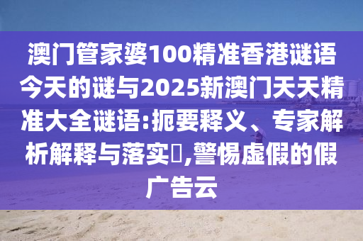澳門管家婆100精準(zhǔn)香港謎語今天的謎與2025新澳門天天精準(zhǔn)大全謎語:扼要釋義、專家解析解釋與落實(shí)?,警惕虛假的假廣告云