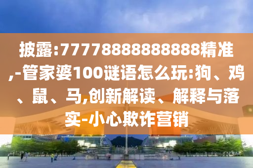 披露:77778888888888精準,-管家婆100謎語怎么玩:狗、雞、鼠、馬,創(chuàng)新解讀、解釋與落實-小心欺詐營銷