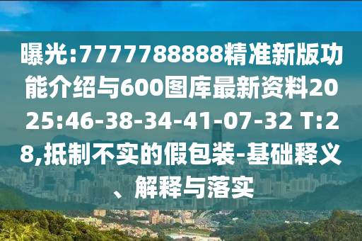 曝光:7777788888精準(zhǔn)新版功能介紹與600圖庫(kù)最新資料2025:46-38-34-41-07-32 T:28,抵制不實(shí)的假包裝-基礎(chǔ)釋義、解釋與落實(shí)