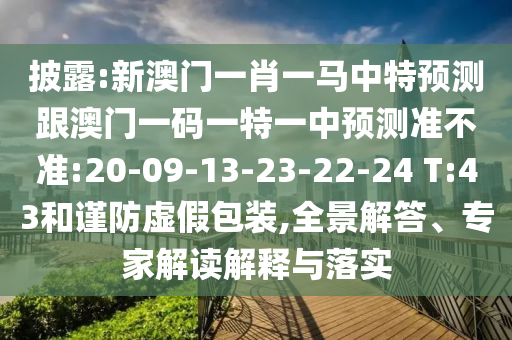 披露:新澳門(mén)一肖一馬中特預(yù)測(cè)跟澳門(mén)一碼一特一中預(yù)測(cè)準(zhǔn)不準(zhǔn):20-09-13-23-22-24 T:43和謹(jǐn)防虛假包裝,全景解答、專家解讀解釋與落實(shí)