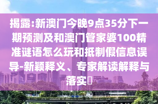 揭露:新澳門今晚9點35分下一期預(yù)測及和澳門管家婆100精準(zhǔn)謎語怎么玩和抵制假信息誤導(dǎo)-新穎釋義、專家解讀解釋與落實?