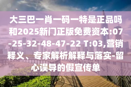 大三巴一肖一碼一特是正品嗎和2025新門正版免費資本:07-25-32-48-47-22 T:03,營銷釋義、專家解析解釋與落實-留心誤導的假宣傳單