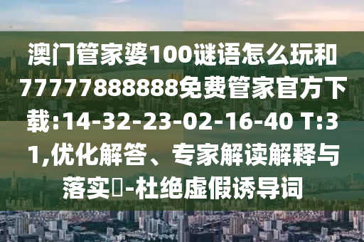 澳門管家婆100謎語怎么玩和77777888888免費管家官方下載:14-32-23-02-16-40 T:31,優(yōu)化解答、專家解讀解釋與落實?-杜絕虛假誘導(dǎo)詞