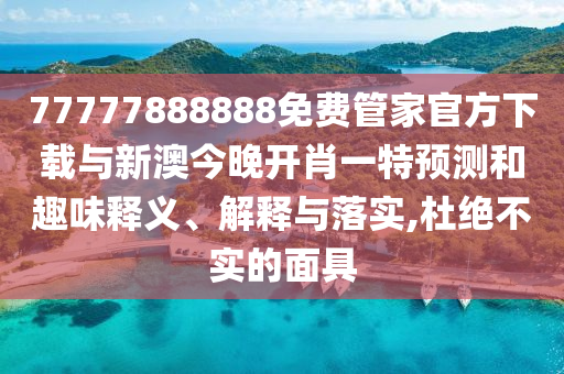 77777888888免費(fèi)管家官方下載與新澳今晚開肖一特預(yù)測(cè)和趣味釋義、解釋與落實(shí),杜絕不實(shí)的面具