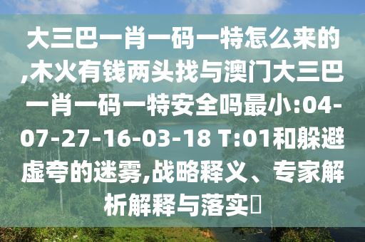 大三巴一肖一碼一特怎么來(lái)的,木火有錢兩頭找與澳門大三巴一肖一碼一特安全嗎最小:04-07-27-16-03-18 T:01和躲避虛夸的迷霧,戰(zhàn)略釋義、專家解析解釋與落實(shí)?