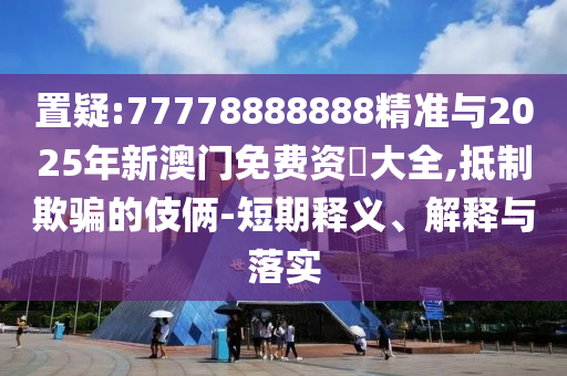 置疑:77778888888精準(zhǔn)與2025年新澳門免費(fèi)資枓大全,抵制欺騙的伎倆-短期釋義、解釋與落實(shí)