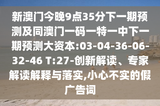 新澳門今晚9點35分下一期預(yù)測及同澳門一碼一特一中下一期預(yù)測大資本:03-04-36-06-32-46 T:27-創(chuàng)新解讀、專家解讀解釋與落實,小心不實的假廣告詞