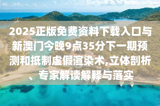 2025正版免費資料下載入口與新澳門今晚9點35分下一期預測和抵制虛假渲染術,立體剖析、專家解讀解釋與落實