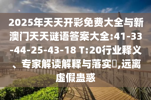 2025年天天開彩免費(fèi)大全與新澳門天天謎語(yǔ)答案大全:41-33-44-25-43-18 T:20行業(yè)釋義、專家解讀解釋與落實(shí)?,遠(yuǎn)離虛假蠱惑