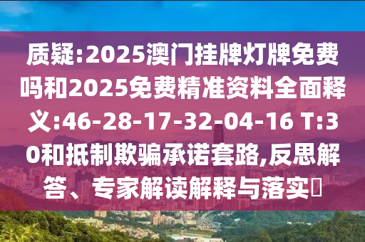 質(zhì)疑:2025澳門掛牌燈牌免費(fèi)嗎和2025免費(fèi)精準(zhǔn)資料全面釋義:46-28-17-32-04-16 T:30和抵制欺騙承諾套路,反思解答、專家解讀解釋與落實(shí)?