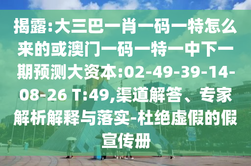 揭露:大三巴一肖一碼一特怎么來的或澳門一碼一特一中下一期預(yù)測大資本:02-49-39-14-08-26 T:49,渠道解答、專家解析解釋與落實(shí)-杜絕虛假的假宣傳冊