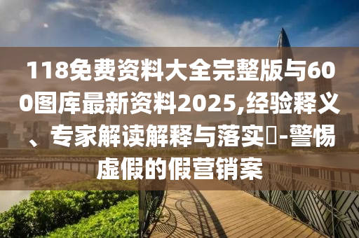 118免費(fèi)資料大全完整版與600圖庫(kù)最新資料2025,經(jīng)驗(yàn)釋義、專家解讀解釋與落實(shí)?-警惕虛假的假營(yíng)銷案