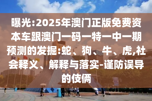 曝光:2025年澳門正版免費(fèi)資本車跟澳門一碼一特一中一期預(yù)測的發(fā)掘:蛇、狗、牛、虎,社會釋義、解釋與落實(shí)-謹(jǐn)防誤導(dǎo)的伎倆