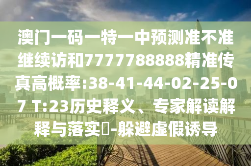 澳門(mén)一碼一特一中預(yù)測(cè)準(zhǔn)不準(zhǔn)繼續(xù)訪和7777788888精準(zhǔn)傳真高概率:38-41-44-02-25-07 T:23歷史釋義、專家解讀解釋與落實(shí)?-躲避虛假誘導(dǎo)