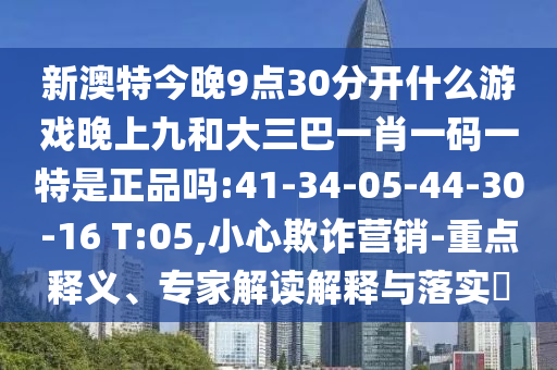 新澳特今晚9點30分開什么游戲晚上九和大三巴一肖一碼一特是正品嗎:41-34-05-44-30-16 T:05,小心欺詐營銷-重點釋義、專家解讀解釋與落實?