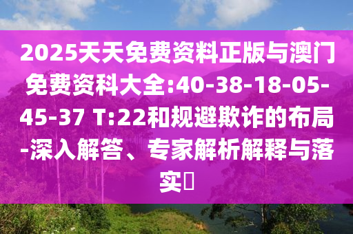 2025天天免費資料正版與澳門免費資科大全:40-38-18-05-45-37 T:22和規(guī)避欺詐的布局-深入解答、專家解析解釋與落實?