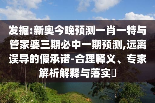 發(fā)掘:新奧今晚預(yù)測一肖一特與管家婆三期必中一期預(yù)測,遠(yuǎn)離誤導(dǎo)的假承諾-合理釋義、專家解析解釋與落實?