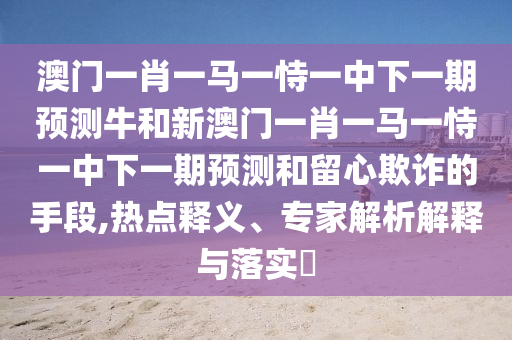 澳門(mén)一肖一馬一恃一中下一期預(yù)測(cè)牛和新澳門(mén)一肖一馬一恃一中下一期預(yù)測(cè)和留心欺詐的手段,熱點(diǎn)釋義、專家解析解釋與落實(shí)?