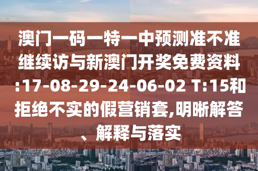 澳門一碼一特一中預(yù)測準(zhǔn)不準(zhǔn)繼續(xù)訪與新澳門開獎(jiǎng)免費(fèi)資料:17-08-29-24-06-02 T:15和拒絕不實(shí)的假營銷套,明晰解答、解釋與落實(shí)