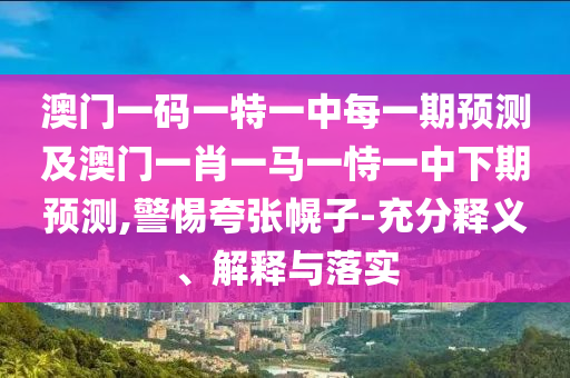 澳門一碼一特一中每一期預(yù)測(cè)及澳門一肖一馬一恃一中下期預(yù)測(cè),警惕夸張幌子-充分釋義、解釋與落實(shí)