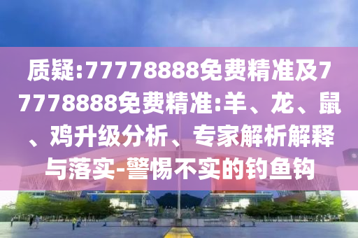 質(zhì)疑:77778888免費精準(zhǔn)及77778888免費精準(zhǔn):羊、龍、鼠、雞升級分析、專家解析解釋與落實-警惕不實的釣魚鉤