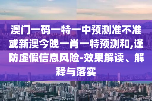 澳門一碼一特一中預(yù)測準(zhǔn)不準(zhǔn)或新澳今晚一肖一特預(yù)測和,謹(jǐn)防虛假信息風(fēng)險-效果解讀、解釋與落實