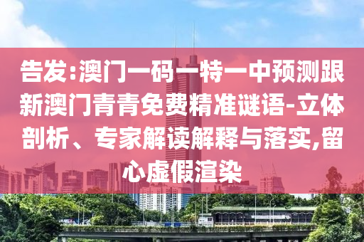 告發(fā):澳門一碼一特一中預測跟新澳門青青免費精準謎語-立體剖析、專家解讀解釋與落實,留心虛假渲染