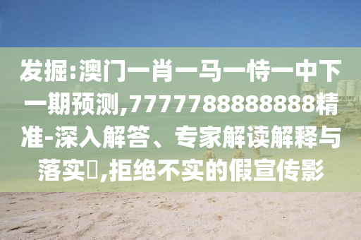 發(fā)掘:澳門一肖一馬一恃一中下一期預(yù)測(cè),7777788888888精準(zhǔn)-深入解答、專家解讀解釋與落實(shí)?,拒絕不實(shí)的假宣傳影