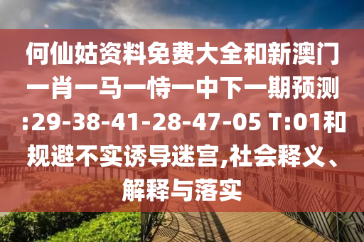 何仙姑資料免費(fèi)大全和新澳門一肖一馬一恃一中下一期預(yù)測(cè):29-38-41-28-47-05 T:01和規(guī)避不實(shí)誘導(dǎo)迷宮,社會(huì)釋義、解釋與落實(shí)