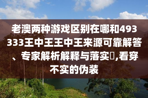 老澳兩種游戲區(qū)別在哪和493333王中王王中王來源可靠解答、專家解析解釋與落實?,看穿不實的偽裝