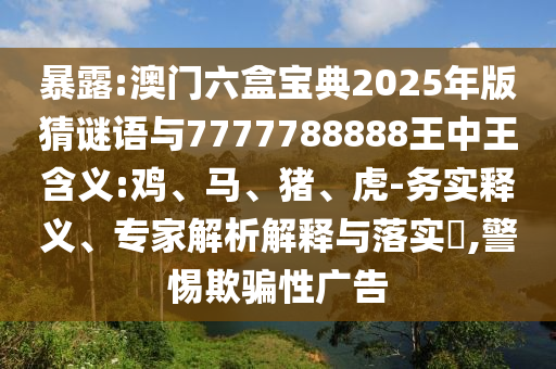 暴露:澳門(mén)六盒寶典2025年版猜謎語(yǔ)與7777788888王中王含義:雞、馬、豬、虎-務(wù)實(shí)釋義、專(zhuān)家解析解釋與落實(shí)?,警惕欺騙性廣告