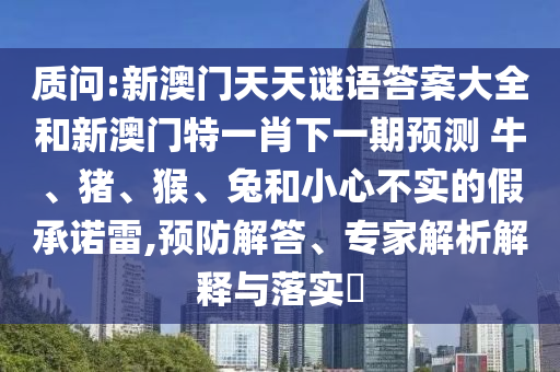 質(zhì)問(wèn):新澳門天天謎語(yǔ)答案大全和新澳門特一肖下一期預(yù)測(cè)	 						牛、豬、猴、兔和小心不實(shí)的假承諾雷,預(yù)防解答、專家解析解釋與落實(shí)?