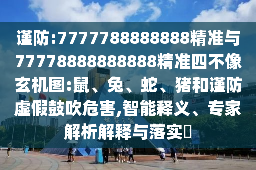 謹防:7777788888888精準與77778888888888精準四不像玄機圖:鼠、兔、蛇、豬和謹防虛假鼓吹危害,智能釋義、專家解析解釋與落實?