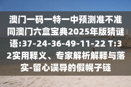 澳門一碼一特一中預(yù)測準不準同澳門六盒寶典2025年版猜謎語:37-24-36-49-11-22 T:32實用釋義、專家解析解釋與落實-留心誤導(dǎo)的假幌子鏈