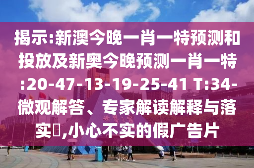 揭示:新澳今晚一肖一特預(yù)測和投放及新奧今晚預(yù)測一肖一特:20-47-13-19-25-41 T:34-微觀解答、專家解讀解釋與落實(shí)?,小心不實(shí)的假廣告片