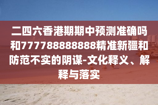二四六香港期期中預(yù)測準(zhǔn)確嗎和777788888888精準(zhǔn)新疆和防范不實(shí)的陰謀-文化釋義、解釋與落實(shí)
