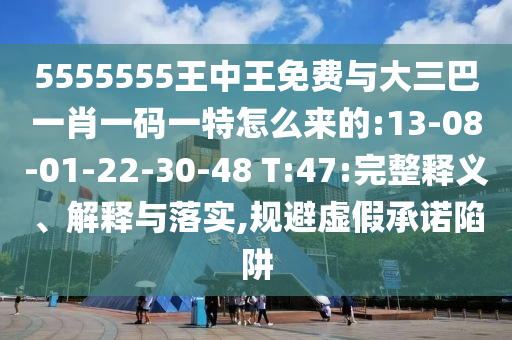 5555555王中王免費(fèi)與大三巴一肖一碼一特怎么來的:13-08-01-22-30-48 T:47:完整釋義、解釋與落實(shí),規(guī)避虛假承諾陷阱