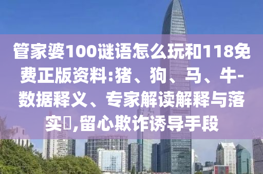 管家婆100謎語怎么玩和118免費正版資料:豬、狗、馬、牛-數(shù)據(jù)釋義、專家解讀解釋與落實?,留心欺詐誘導手段