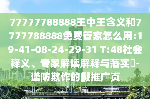 77777788888王中王含義和7777788888免費(fèi)管家怎么用:19-41-08-24-29-31 T:48社會(huì)釋義、專家解讀解釋與落實(shí)?-謹(jǐn)防欺詐的假推廣頁(yè)
