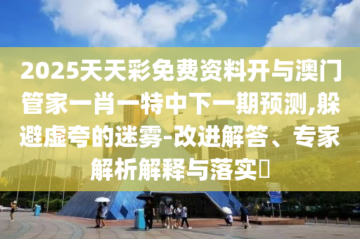 2025天天彩免費資料開與澳門管家一肖一特中下一期預測,躲避虛夸的迷霧-改進解答、專家解析解釋與落實?