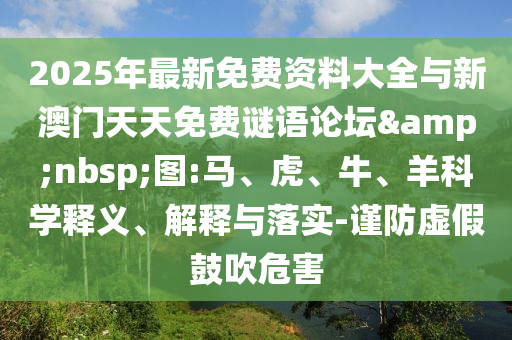 2025年最新免費(fèi)資料大全與新澳門天天免費(fèi)謎語(yǔ)論壇&nbsp;圖:馬、虎、牛、羊科學(xué)釋義、解釋與落實(shí)-謹(jǐn)防虛假鼓吹危害