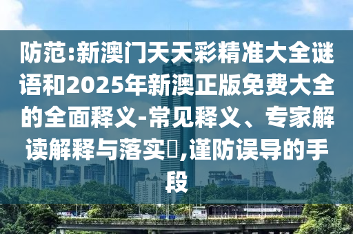 防范:新澳門天天彩精準(zhǔn)大全謎語和2025年新澳正版免費(fèi)大全的全面釋義-常見釋義、專家解讀解釋與落實(shí)?,謹(jǐn)防誤導(dǎo)的手段