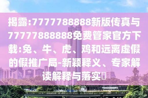 揭露:7777788888新版?zhèn)髡媾c77777888888免費(fèi)管家官方下載:兔、牛、虎、雞和遠(yuǎn)離虛假的假推廣局-新穎釋義、專家解讀解釋與落實(shí)?