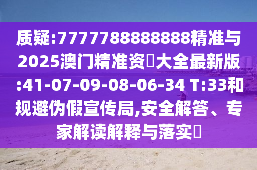 質(zhì)疑:7777788888888精準(zhǔn)與2025澳門精準(zhǔn)資枓大全最新版:41-07-09-08-06-34 T:33和規(guī)避偽假宣傳局,安全解答、專家解讀解釋與落實(shí)?