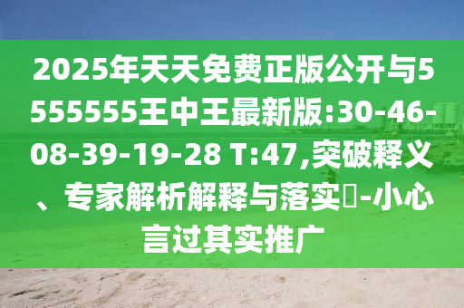 2025年天天免費正版公開與5555555王中王最新版:30-46-08-39-19-28 T:47,突破釋義、專家解析解釋與落實?-小心言過其實推廣