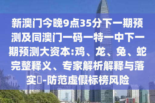 新澳門今晚9點35分下一期預測及同澳門一碼一特一中下一期預測大資本:雞、龍、兔、蛇完整釋義、專家解析解釋與落實?-防范虛假標榜風險