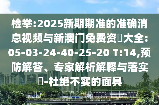 檢舉:2025新期期準的準確消息視頻與新澳門免費資枓大全:05-03-24-40-25-20 T:14,預防解答、專家解析解釋與落實?-杜絕不實的面具